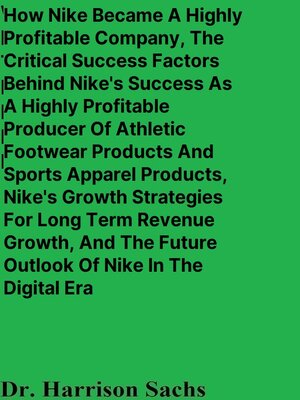 cover image of How Nike Became a Highly Profitable Company, the Critical Success Factors Behind Nike's Success As a Highly Profitable Producer of Athletic Footwear Products and Sports Apparel Products, and Nike's Growth Strategies For Long Term Revenue Growth